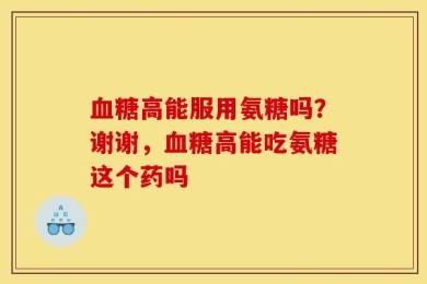 血糖高能服用氨糖吗？谢谢，血糖高能吃氨糖这个药吗