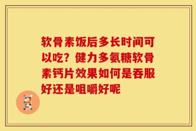 软骨素饭后多长时间可以吃？健力多氨糖软骨素钙片效果如何是吞服好还是咀嚼好呢