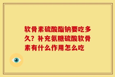 软骨素硫酸酯钠要吃多久？补充氨糖硫酸软骨素有什么作用怎么吃