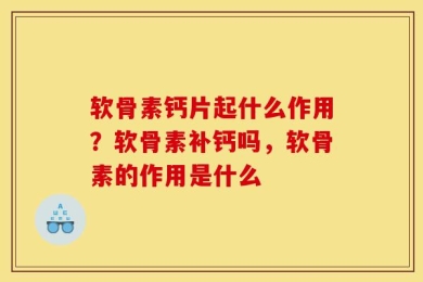 软骨素钙片起什么作用？软骨素补钙吗，软骨素的作用是什么