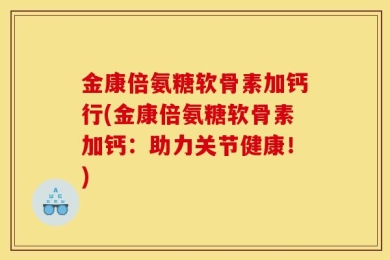 金康倍氨糖软骨素加钙行(金康倍氨糖软骨素加钙：助力关节健康！)