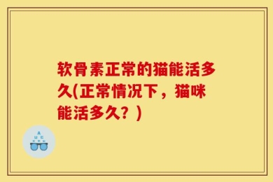 软骨素正常的猫能活多久(正常情况下，猫咪能活多久？)