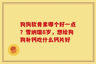 狗狗软骨素哪个好一点？雪纳瑞8岁，想给狗狗补钙吃什么钙片好