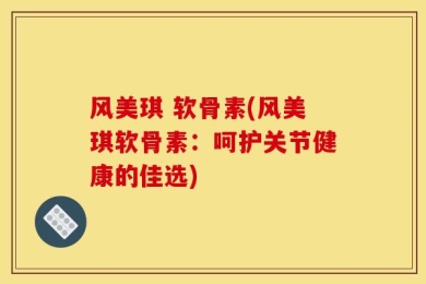 风美琪 软骨素(风美琪软骨素：呵护关节健康的佳选)