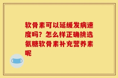 软骨素可以延缓发病速度吗？怎么样正确挑选氨糖软骨素补充营养素呢