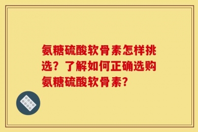 氨糖硫酸软骨素怎样挑选？了解如何正确选购氨糖硫酸软骨素？