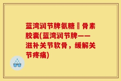 蓝湾润节牌氨糖軟骨素胶囊(蓝湾润节牌——滋补关节软骨，缓解关节疼痛)