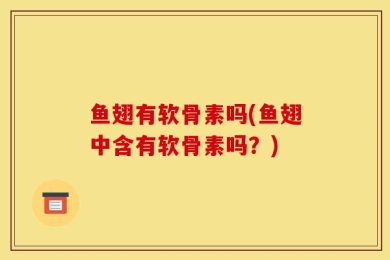 鱼翅有软骨素吗(鱼翅中含有软骨素吗？)