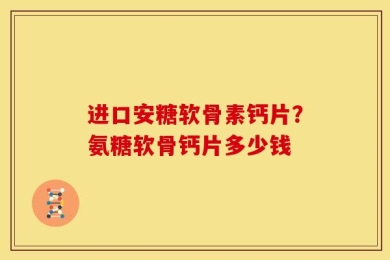 进口安糖软骨素钙片？氨糖软骨钙片多少钱