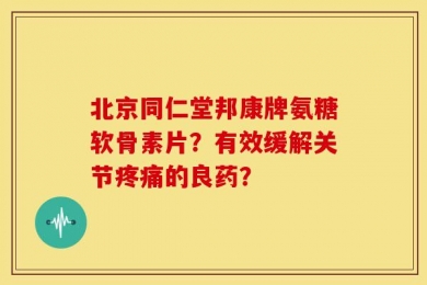 北京同仁堂邦康牌氨糖软骨素片？有效缓解关节疼痛的良药？
