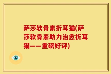萨莎软骨素折耳猫(萨莎软骨素助力治愈折耳猫——重磅好评)