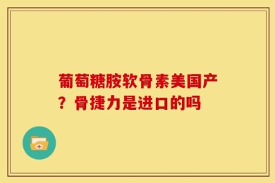 葡萄糖胺软骨素美国产？骨捷力是进口的吗