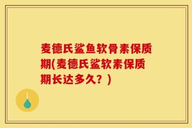 麦德氏鲨鱼软骨素保质期(麦德氏鲨软素保质期长达多久？)