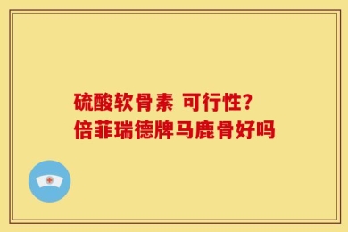 硫酸软骨素 可行性？倍菲瑞德牌马鹿骨好吗