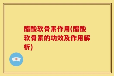 醋酸软骨素作用(醋酸软骨素的功效及作用解析)