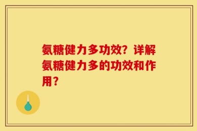 氨糖健力多功效？详解氨糖健力多的功效和作用？