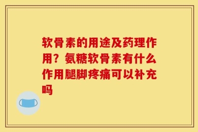 软骨素的用途及药理作用？氨糖软骨素有什么作用腿脚疼痛可以补充吗