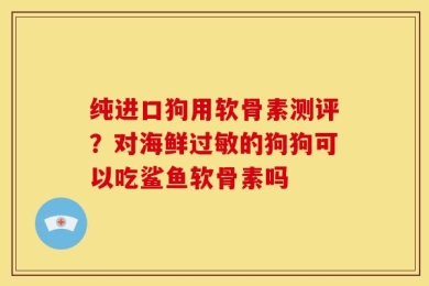纯进口狗用软骨素测评？对海鲜过敏的狗狗可以吃鲨鱼软骨素吗