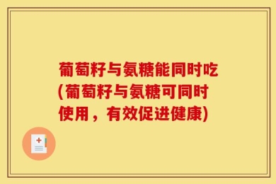 葡萄籽与氨糖能同时吃(葡萄籽与氨糖可同时使用，有效促进健康)