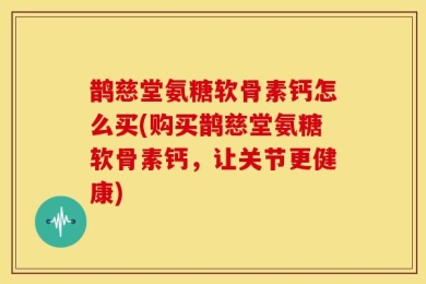 鹊慈堂氨糖软骨素钙怎么买(购买鹊慈堂氨糖软骨素钙，让关节更健康)