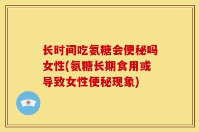 长时间吃氨糖会便秘吗女性(氨糖长期食用或导致女性便秘现象)