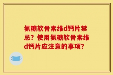 氨糖软骨素维d钙片禁忌？使用氨糖软骨素维d钙片应注意的事项？