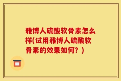 雅博人硫酸软骨素怎么样(试用雅博人硫酸软骨素的效果如何？)