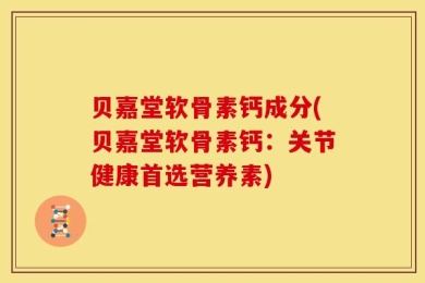 贝嘉堂软骨素钙成分(贝嘉堂软骨素钙：关节健康首选营养素)