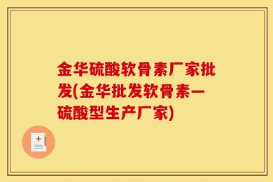 金华硫酸软骨素厂家批发(金华批发软骨素—硫酸型生产厂家)