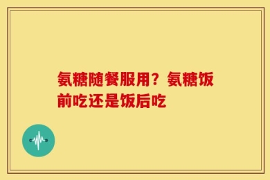 氨糖随餐服用？氨糖饭前吃还是饭后吃