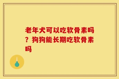 老年犬可以吃软骨素吗？狗狗能长期吃软骨素吗