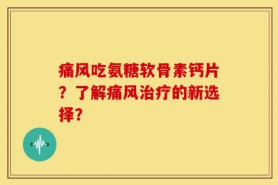 痛风吃氨糖软骨素钙片？了解痛风治疗的新选择？