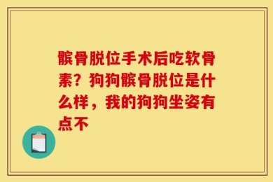 髌骨脱位手术后吃软骨素？狗狗髌骨脱位是什么样，我的狗狗坐姿有点不