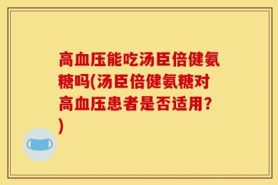 高血压能吃汤臣倍健氨糖吗(汤臣倍健氨糖对高血压患者是否适用？)