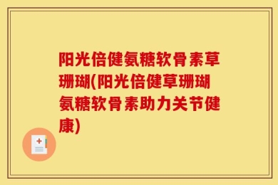 阳光倍健氨糖软骨素草珊瑚(阳光倍健草珊瑚氨糖软骨素助力关节健康)