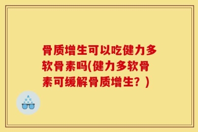 骨质增生可以吃健力多软骨素吗(健力多软骨素可缓解骨质增生？)