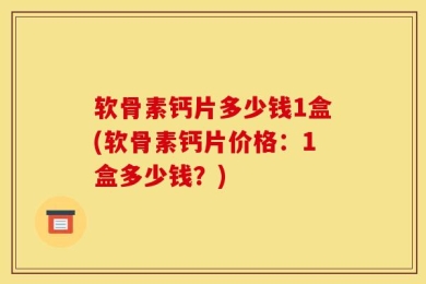 软骨素钙片多少钱1盒(软骨素钙片价格：1盒多少钱？)