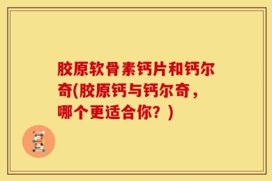 胶原软骨素钙片和钙尔奇(胶原钙与钙尔奇，哪个更适合你？)