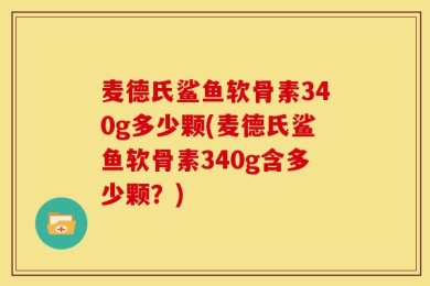 麦德氏鲨鱼软骨素340g多少颗(麦德氏鲨鱼软骨素340g含多少颗？)