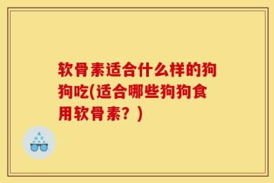 软骨素适合什么样的狗狗吃(适合哪些狗狗食用软骨素？)