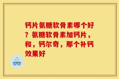 钙片氨糖软骨素哪个好？氨糖软骨素加钙片，和，钙尔奇，那个补钙效果好