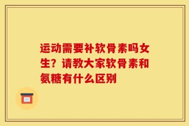 运动需要补软骨素吗女生？请教大家软骨素和氨糖有什么区别