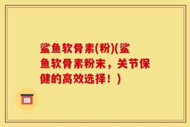 鲨鱼软骨素(粉)(鲨鱼软骨素粉末，关节保健的高效选择！)