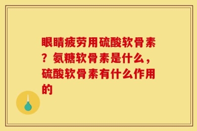 眼睛疲劳用硫酸软骨素？氨糖软骨素是什么，硫酸软骨素有什么作用的