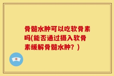 骨髓水肿可以吃软骨素吗(能否通过摄入软骨素缓解骨髓水肿？)