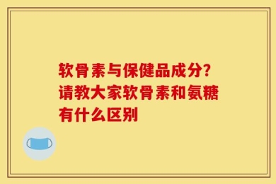 软骨素与保健品成分？请教大家软骨素和氨糖有什么区别