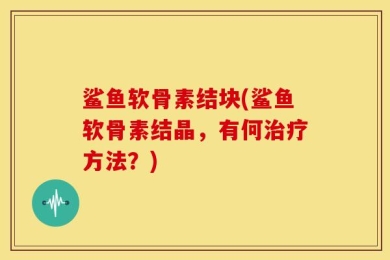 鲨鱼软骨素结块(鲨鱼软骨素结晶，有何治疗方法？)