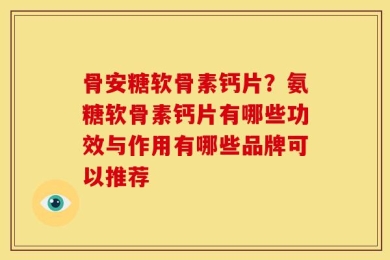 骨安糖软骨素钙片？氨糖软骨素钙片有哪些功效与作用有哪些品牌可以推荐