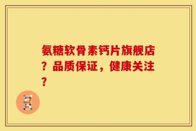 氨糖软骨素钙片旗舰店？品质保证，健康关注？