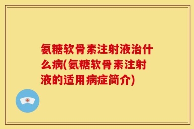 氨糖软骨素注射液治什么病(氨糖软骨素注射液的适用病症简介)